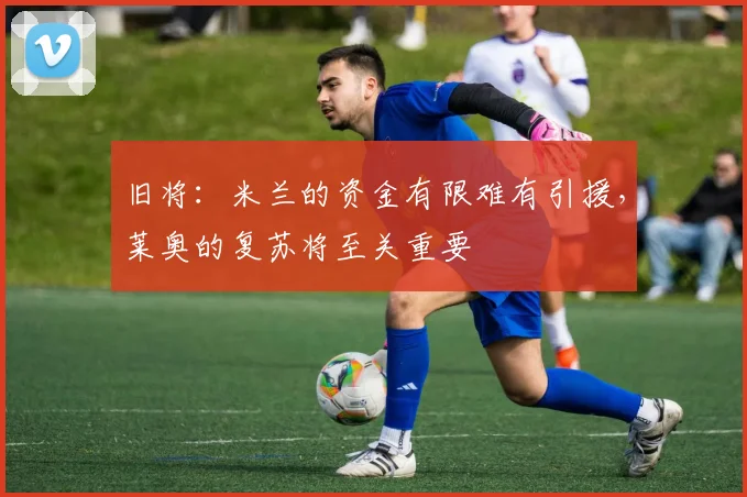 旧将：米兰的资金有限难有引援，莱奥的复苏将至关重要