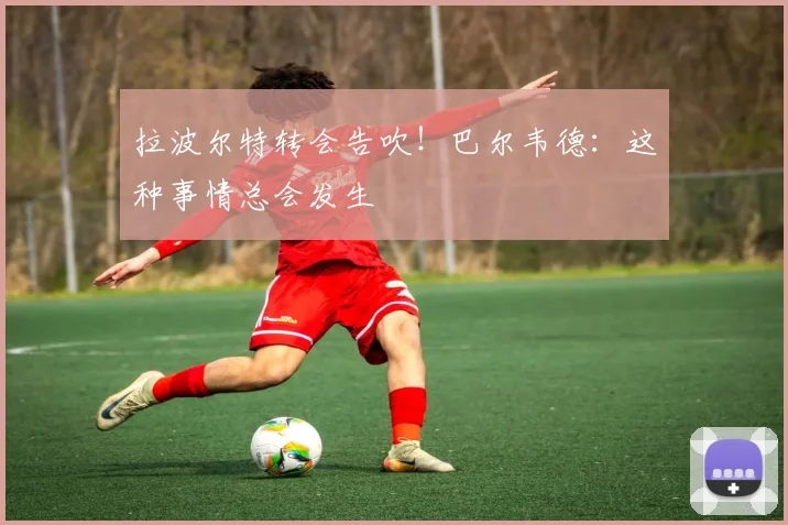 拉波尔特转会告吹！巴尔韦德：这种事情总会发生