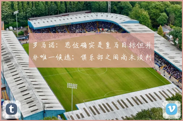 罗马诺：恩佐确实是皇马目标但并非唯一候选；俱乐部之间尚未谈判